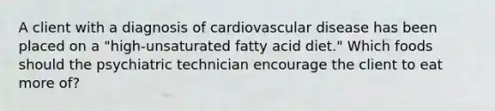 A client with a diagnosis of cardiovascular disease has been placed on a "high-unsaturated fatty acid diet." Which foods should the psychiatric technician encourage the client to eat more of?