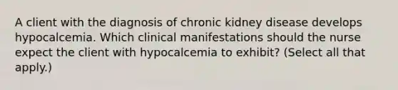 A client with the diagnosis of chronic kidney disease develops hypocalcemia. Which clinical manifestations should the nurse expect the client with hypocalcemia to exhibit? (Select all that apply.)