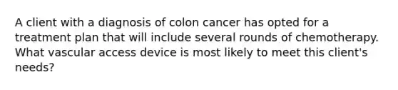 A client with a diagnosis of colon cancer has opted for a treatment plan that will include several rounds of chemotherapy. What vascular access device is most likely to meet this client's needs?