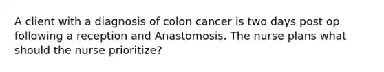 A client with a diagnosis of colon cancer is two days post op following a reception and Anastomosis. The nurse plans what should the nurse prioritize?