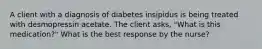 A client with a diagnosis of diabetes insipidus is being treated with desmopressin acetate. The client asks, "What is this medication?" What is the best response by the nurse?