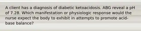 A client has a diagnosis of diabetic ketoacidosis. ABG reveal a pH of 7.28. Which manifestation or physiologic response would the nurse expect the body to exhibit in attempts to promote acid-base balance?