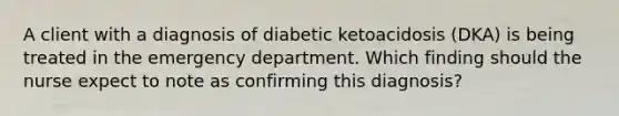 A client with a diagnosis of diabetic ketoacidosis (DKA) is being treated in the emergency department. Which finding should the nurse expect to note as confirming this diagnosis?