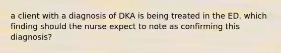 a client with a diagnosis of DKA is being treated in the ED. which finding should the nurse expect to note as confirming this diagnosis?