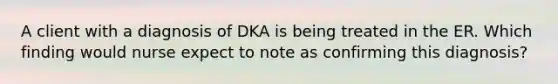 A client with a diagnosis of DKA is being treated in the ER. Which finding would nurse expect to note as confirming this diagnosis?