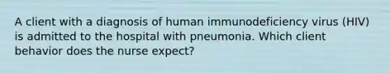 A client with a diagnosis of human immunodeficiency virus (HIV) is admitted to the hospital with pneumonia. Which client behavior does the nurse expect?