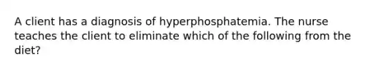 A client has a diagnosis of hyperphosphatemia. The nurse teaches the client to eliminate which of the following from the diet?