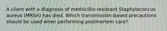 A client with a diagnosis of methicillin-resistant Staphylococcus aureus (MRSA) has died. Which transmission-based precautions should be used when performing postmortem care?