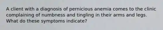 A client with a diagnosis of pernicious anemia comes to the clinic complaining of numbness and tingling in their arms and legs. What do these symptoms indicate?