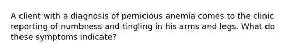 A client with a diagnosis of pernicious anemia comes to the clinic reporting of numbness and tingling in his arms and legs. What do these symptoms indicate?