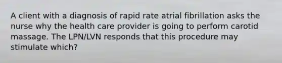 A client with a diagnosis of rapid rate atrial fibrillation asks the nurse why the health care provider is going to perform carotid massage. The LPN/LVN responds that this procedure may stimulate which?