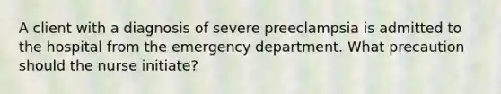 A client with a diagnosis of severe preeclampsia is admitted to the hospital from the emergency department. What precaution should the nurse initiate?