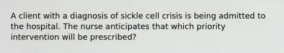 A client with a diagnosis of sickle cell crisis is being admitted to the hospital. The nurse anticipates that which priority intervention will be prescribed?