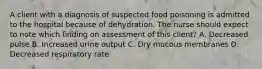 A client with a diagnosis of suspected food poisoning is admitted to the hospital because of dehydration. The nurse should expect to note which finding on assessment of this client? A. Decreased pulse B. Increased urine output C. Dry mucous membranes D. Decreased respiratory rate