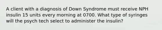 A client with a diagnosis of Down Syndrome must receive NPH insulin 15 units every morning at 0700. What type of syringes will the psych tech select to administer the insulin?