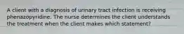 A client with a diagnosis of urinary tract infection is receiving phenazopyridine. The nurse determines the client understands the treatment when the client makes which statement?