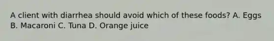 A client with diarrhea should avoid which of these foods? A. Eggs B. Macaroni C. Tuna D. Orange juice