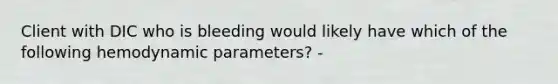 Client with DIC who is bleeding would likely have which of the following hemodynamic parameters? -