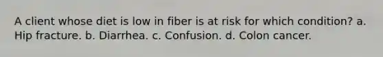 A client whose diet is low in fiber is at risk for which condition? a. Hip fracture. b. Diarrhea. c. Confusion. d. Colon cancer.