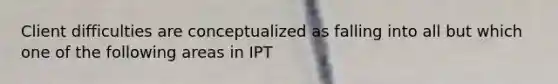 Client difficulties are conceptualized as falling into all but which one of the following areas in IPT