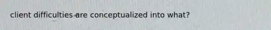 client difficulties are conceptualized into what?