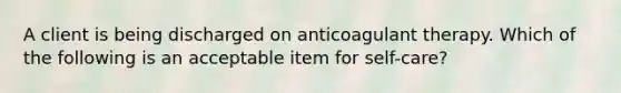 A client is being discharged on anticoagulant therapy. Which of the following is an acceptable item for self-care?