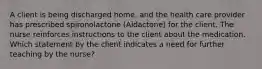 A client is being discharged home, and the health care provider has prescribed spironolactone (Aldactone) for the client. The nurse reinforces instructions to the client about the medication. Which statement by the client indicates a need for further teaching by the nurse?