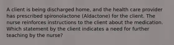 A client is being discharged home, and the health care provider has prescribed spironolactone (Aldactone) for the client. The nurse reinforces instructions to the client about the medication. Which statement by the client indicates a need for further teaching by the nurse?