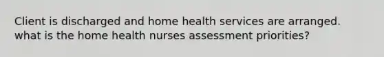 Client is discharged and home health services are arranged. what is the home health nurses assessment priorities?