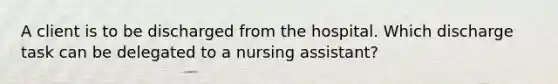 A client is to be discharged from the hospital. Which discharge task can be delegated to a nursing assistant?