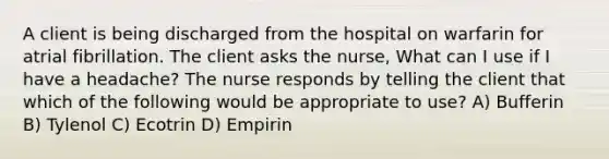 A client is being discharged from the hospital on warfarin for atrial fibrillation. The client asks the nurse, What can I use if I have a headache? The nurse responds by telling the client that which of the following would be appropriate to use? A) Bufferin B) Tylenol C) Ecotrin D) Empirin