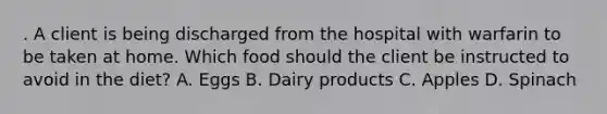 . A client is being discharged from the hospital with warfarin to be taken at home. Which food should the client be instructed to avoid in the diet? A. Eggs B. Dairy products C. Apples D. Spinach