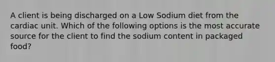 A client is being discharged on a Low Sodium diet from the cardiac unit. Which of the following options is the most accurate source for the client to find the sodium content in packaged food?