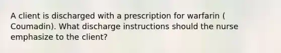 A client is discharged with a prescription for warfarin ( Coumadin). What discharge instructions should the nurse emphasize to the client?