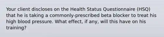 Your client discloses on the Health Status Questionnaire (HSQ) that he is taking a commonly-prescribed beta blocker to treat his high blood pressure. What effect, if any, will this have on his training?