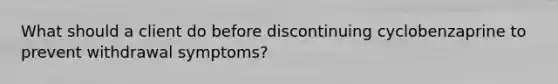 What should a client do before discontinuing cyclobenzaprine to prevent withdrawal symptoms?