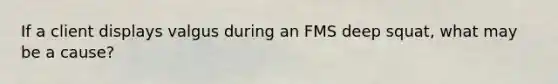 If a client displays valgus during an FMS deep squat, what may be a cause?