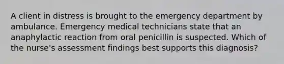 A client in distress is brought to the emergency department by ambulance. Emergency medical technicians state that an anaphylactic reaction from oral penicillin is suspected. Which of the nurse's assessment findings best supports this diagnosis?