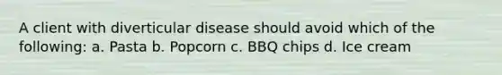 A client with diverticular disease should avoid which of the following: a. Pasta b. Popcorn c. BBQ chips d. Ice cream