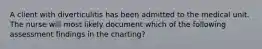 A client with diverticulitis has been admitted to the medical unit. The nurse will most likely document which of the following assessment findings in the charting?