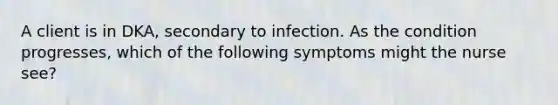 A client is in DKA, secondary to infection. As the condition progresses, which of the following symptoms might the nurse see?