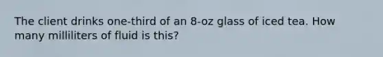 The client drinks one-third of an 8-oz glass of iced tea. How many milliliters of fluid is this?