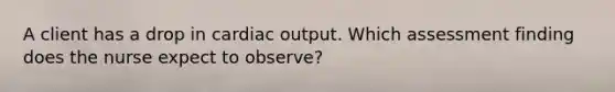 A client has a drop in <a href='https://www.questionai.com/knowledge/kyxUJGvw35-cardiac-output' class='anchor-knowledge'>cardiac output</a>. Which assessment finding does the nurse expect to observe?