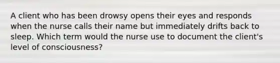 A client who has been drowsy opens their eyes and responds when the nurse calls their name but immediately drifts back to sleep. Which term would the nurse use to document the client's level of consciousness?