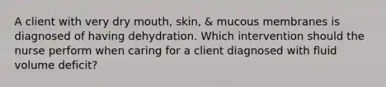 A client with very dry mouth, skin, & mucous membranes is diagnosed of having dehydration. Which intervention should the nurse perform when caring for a client diagnosed with fluid volume deficit?