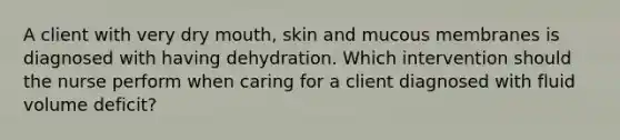 A client with very dry mouth, skin and mucous membranes is diagnosed with having dehydration. Which intervention should the nurse perform when caring for a client diagnosed with fluid volume deficit?