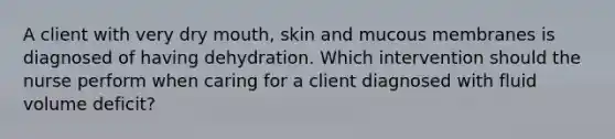 A client with very dry mouth, skin and mucous membranes is diagnosed of having dehydration. Which intervention should the nurse perform when caring for a client diagnosed with fluid volume deficit?