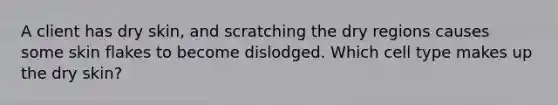 A client has dry skin, and scratching the dry regions causes some skin flakes to become dislodged. Which cell type makes up the dry skin?