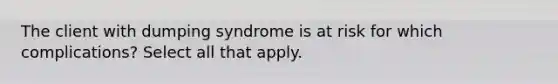 The client with dumping syndrome is at risk for which complications? Select all that apply.