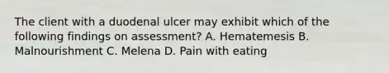 The client with a duodenal ulcer may exhibit which of the following findings on assessment? A. Hematemesis B. Malnourishment C. Melena D. Pain with eating